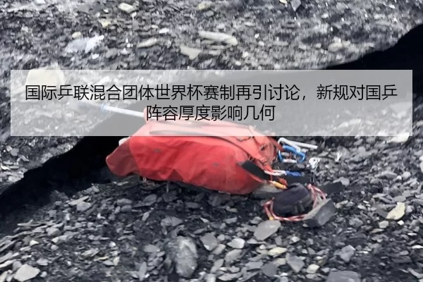 国际乒联混合团体世界杯赛制再引讨论，新规对国乒阵容厚度影响几何